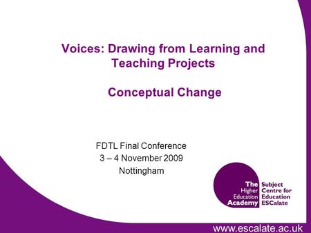 Www.escalate.ac.uk FDTL Final Conference 3 – 4 November 2009 Nottingham Voices: Drawing from Learning and Teaching Projects Conceptual Change.