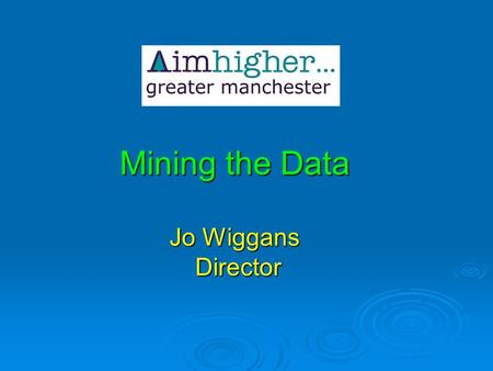 Mining the Data Jo Wiggans Director. The Workshop includes: What is in the Aimhigher data cave What is in the Aimhigher data cave The uses of statistics.