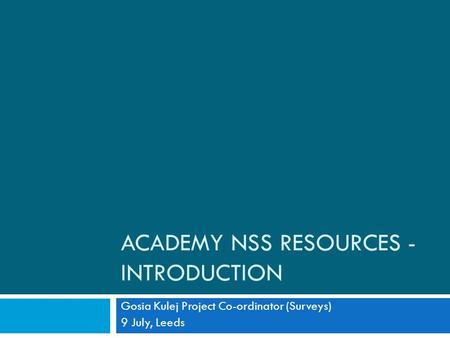 ACADEMY NSS RESOURCES - INTRODUCTION Gosia Kulej Project Co-ordinator (Surveys) 9 July, Leeds.