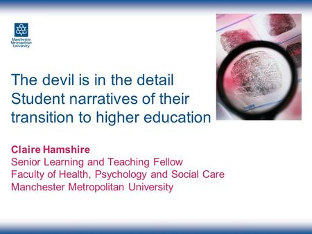 The devil is in the detail Student narratives of their transition to higher education Claire Hamshire Senior Learning and Teaching Fellow Faculty of Health,