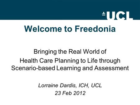 Welcome to Freedonia Bringing the Real World of Health Care Planning to Life through Scenario-based Learning and Assessment Lorraine Dardis, ICH, UCL 23.