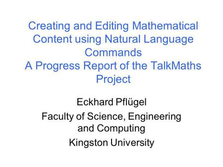 Kingston University Creating and Editing Mathematical Content using Natural Language Commands A Progress Report of the TalkMaths Project Eckhard Pflügel.