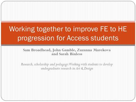 Sam Broadhead, John Gamble, Zuzanna Marekova and Sarah Binless Research, scholarship and pedagogy: Working with students to develop undergraduate research.