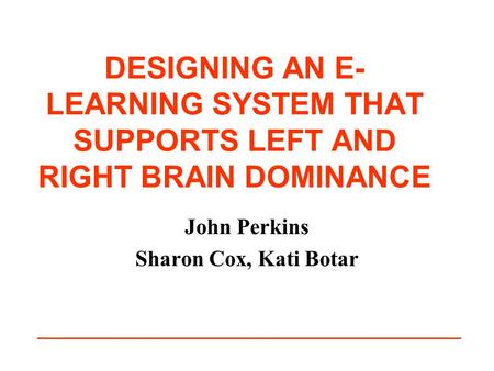 DESIGNING AN E- LEARNING SYSTEM THAT SUPPORTS LEFT AND RIGHT BRAIN DOMINANCE John Perkins Sharon Cox, Kati Botar.