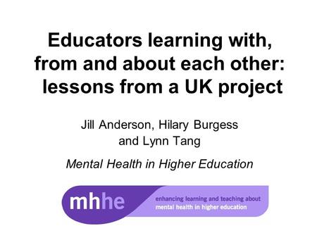 Educators learning with, from and about each other: lessons from a UK project Jill Anderson, Hilary Burgess and Lynn Tang Mental Health in Higher Education.