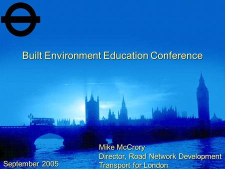 Built Environment Education Conference September 2005 Mike McCrory Director, Road Network Development Transport for London.