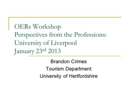 OERs Workshop Perspectives from the Professions: University of Liverpool January 23 rd 2013 Brandon Crimes Tourism Department University of Hertfordshire.