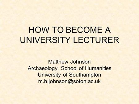 HOW TO BECOME A UNIVERSITY LECTURER Matthew Johnson Archaeology, School of Humanities University of Southampton