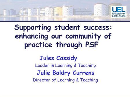 Supporting student success: enhancing our community of practice through PSF Jules Cassidy Leader in Learning & Teaching Julie Baldry Currens Director of.