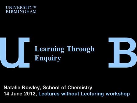 Learning Through Enquiry Natalie Rowley, School of Chemistry 14 June 2012, Lectures without Lecturing workshop.