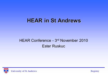 University of St Andrews Registry HEAR in St Andrews HEAR Conference - 3 rd November 2010 Ester Ruskuc.