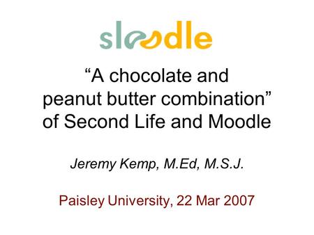 A chocolate and peanut butter combination of Second Life and Moodle Jeremy Kemp, M.Ed, M.S.J. Paisley University, 22 Mar 2007.