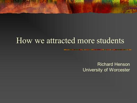 How we attracted more students Richard Henson University of Worcester.