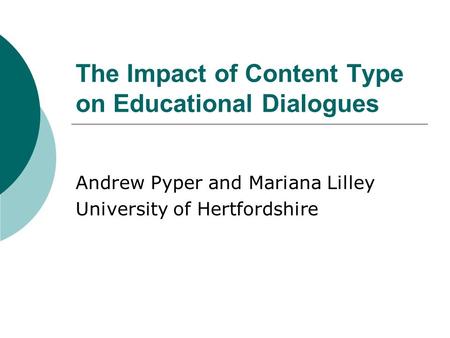 The Impact of Content Type on Educational Dialogues Andrew Pyper and Mariana Lilley University of Hertfordshire.