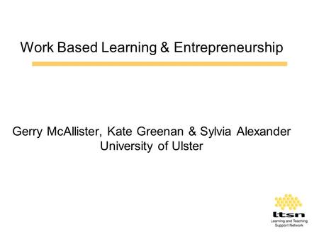 Work Based Learning & Entrepreneurship Gerry McAllister, Kate Greenan & Sylvia Alexander University of Ulster.