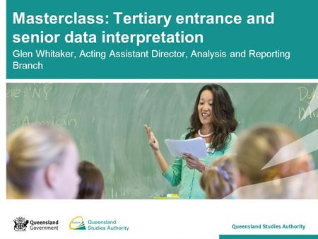 Masterclass: Tertiary entrance and senior data interpretation Glen Whitaker, Acting Assistant Director, Analysis and Reporting Branch.