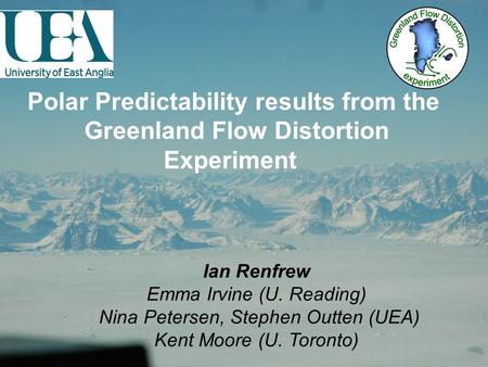 Polar Predictability results from the Greenland Flow Distortion Experiment Ian Renfrew Emma Irvine (U. Reading) Nina Petersen, Stephen Outten (UEA) Kent.