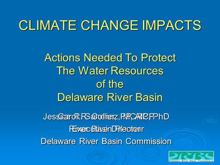 CLIMATE CHANGE IMPACTS Actions Needed To Protect The Water Resources of the Delaware River Basin Jessica R. Sanchez, MCRP, PhD River Basin Planner Delaware.