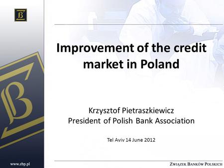 Improvement of the credit market in Poland Krzysztof Pietraszkiewicz President of Polish Bank Association Tel Aviv 14 June 2012.