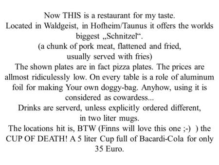 Now THIS is a restaurant for my taste. Located in Waldgeist, in Hofheim/Taunus it offers the worlds biggest Schnitzel. (a chunk of pork meat, flattened.