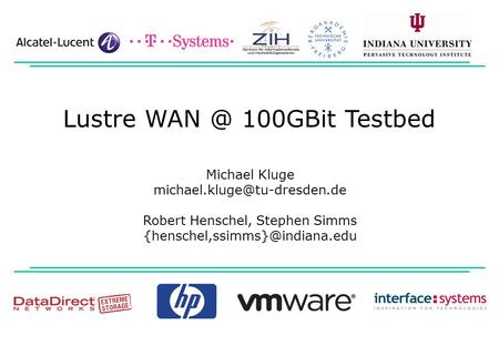 Lustre WAN @ 100GBit Testbed Michael Kluge michael.kluge@tu-dresden.de Robert Henschel, Stephen Simms {henschel,ssimms}@indiana.edu.