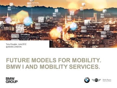 FUTURE MODELS FOR MOBILITY. BMW I AND MOBILITY SERVICES. Tony Douglas, June BASE LONDON.