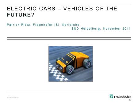 © Fraunhofer ISI Patrick Plötz, Fraunhofer ISI, Karlsruhe SÜD Heidelberg, November 2011 FUTURE ELECTRIC CARS – VEHICLES OF THE FUTURE?