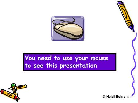 You need to use your mouse to see this presentation © Heidi Behrens.