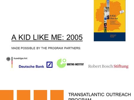 TRANSATLANTIC OUTREACH PROGRAM A KID LIKE ME: 2005 MADE POSSIBLE BY THE PROGRAM PARTNERS: