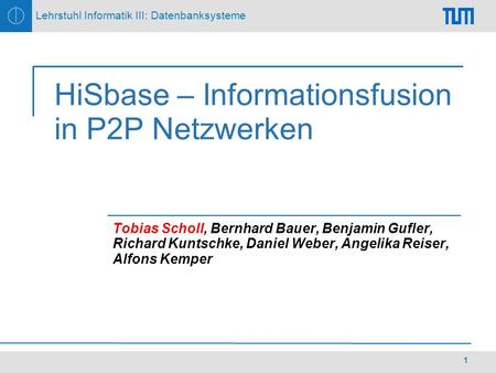 Lehrstuhl Informatik III: Datenbanksysteme 1 HiSbase – Informationsfusion in P2P Netzwerken Tobias Scholl, Bernhard Bauer, Benjamin Gufler, Richard Kuntschke,