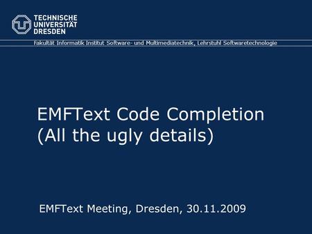 Fakultät Informatik Institut Software- und Multimediatechnik, Lehrstuhl Softwaretechnologie EMFText Meeting, Dresden, 30.11.2009 EMFText Code Completion.