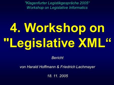 4. Workshop on Legislative XML Bericht von Harald Hoffmann & Friedrich Lachmayer 18. 11. 2005 4. Workshop on Legislative XML Bericht von Harald Hoffmann.