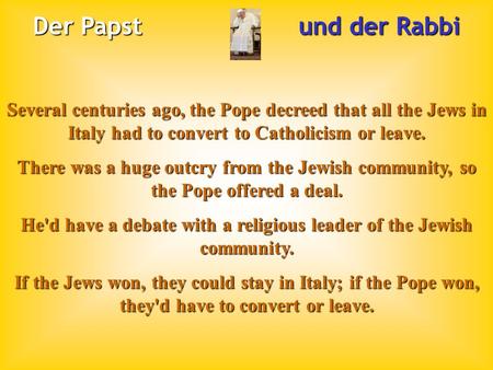 Der Papst und der Rabbi Several centuries ago, the Pope decreed that all the Jews in Italy had to convert to Catholicism or leave. There was a huge outcry.