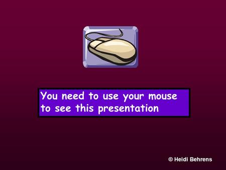 You need to use your mouse to see this presentation © Heidi Behrens.