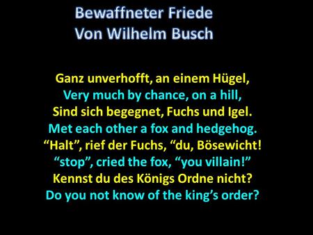 Ganz unverhofft, an einem Hügel, Very much by chance, on a hill, Sind sich begegnet, Fuchs und Igel. Met each other a fox and hedgehog. Halt, rief der.