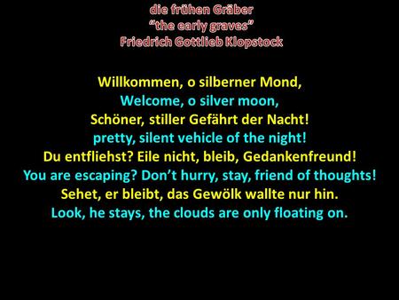 Willkommen, o silberner Mond, Welcome, o silver moon, Schöner, stiller Gefährt der Nacht! pretty, silent vehicle of the night! Du entfliehst? Eile nicht,