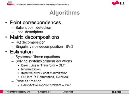 Institut für Elektrische Meßtechnik und Meßsignalverarbeitung Professor Horst Cerjak, 19.12.2005 1 15.4.2008 Augmented Reality VU 3 Algorithms Axel Pinz.