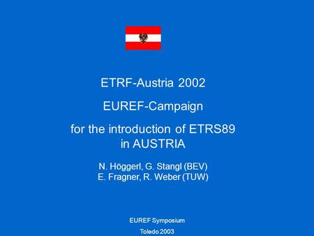 EUREF Symposium Toledo 2003 ETRF-Austria 2002 EUREF-Campaign for the introduction of ETRS89 in AUSTRIA N. Höggerl, G. Stangl (BEV) E. Fragner, R. Weber.