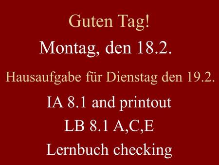 Montag, den 18.2. Hausaufgabe für Dienstag den 19.2. IA 8.1 and printout LB 8.1 A,C,E Lernbuch checking Guten Tag!