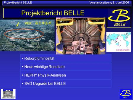 Projektbericht BELLE Vorstandssitzung 8. Juni 2006 KEK, Projektbericht BELLE Rekordluminosität SVD Upgrade bei BELLE Neue wichtige Resultate Collaboration.