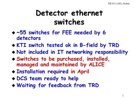 TB 19.1.06 L.Jirden 1 Detector ethernet switches u ~55 switches for FEE needed by 6 detectors u KTI switch tested ok in B-field by TRD u Not included in.