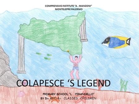 COMPRENSIVE INSTITUTE A. MANZONI MONTELEPRE PALERMO PRIMARY SCHOOL L. PIRANDELLO BY 5 th AND 4 th CLASSES CHILDREN COLAPESCE S LEGEND.