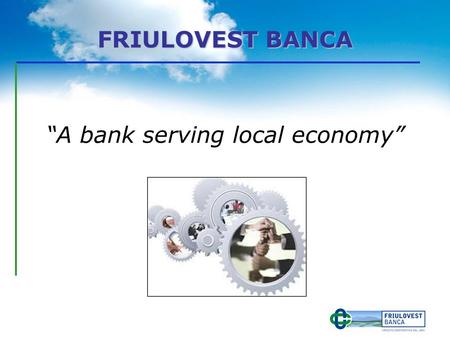 FRIULOVEST BANCA A bank serving local economy. Our History 1891 - 2012 17th May 1891 Cassa Rurale di Meduno 29th November 1891 Cassa Rurale di San Giorgio.