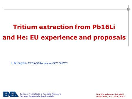 Fusione, Tecnologie e Presidio Nucleare Sezione Ingegneria Sperimentale IEA Workshop on T/Pb16Li Idaho Falls, 11-12/06/2007 Tritium extraction from Pb16Li.