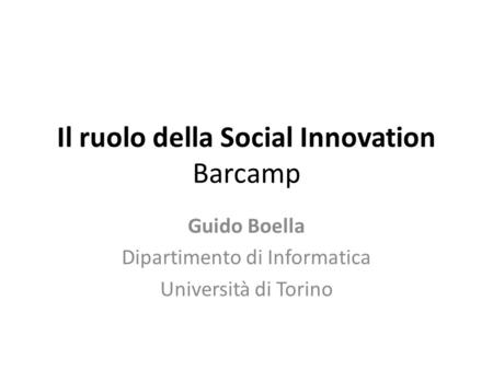 Il ruolo della Social Innovation Barcamp Guido Boella Dipartimento di Informatica Università di Torino.