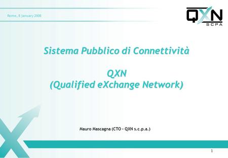 Rome, 8 january 2008 Sistema Pubblico di Connettività QXN (Qualified eXchange Network) Mauro Mascagna (CTO – QXN s.c.p.a.) 1.