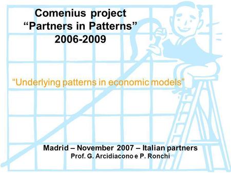 Comenius project Partners in Patterns 2006-2009 Underlying patterns in economic models Madrid – November 2007 – Italian partners Prof. G. Arcidiacono e.