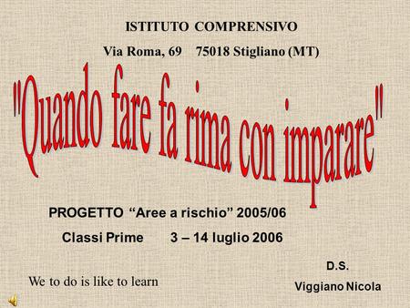 ISTITUTO COMPRENSIVO Via Roma, 69 75018 Stigliano (MT) PROGETTO Aree a rischio 2005/06 Classi Prime 3 – 14 luglio 2006 D.S. Viggiano Nicola We to do is.