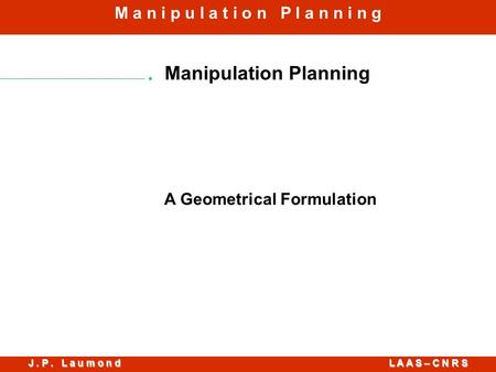 J. P. L a u m o n d L A A S – C N R S M a n i p u l a t i o n P l a n n i n g A Geometrical Formulation.