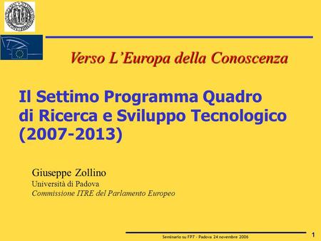 Seminario su FP7 - Padova 24 novembre 2006 1 Il Settimo Programma Quadro di Ricerca e Sviluppo Tecnologico (2007-2013) Giuseppe Zollino Università di Padova.